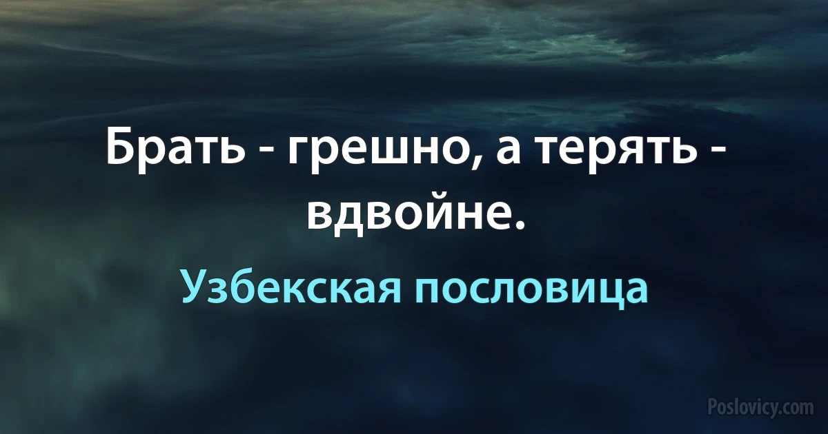 Брать - грешно, а терять - вдвойне. (Узбекская пословица)