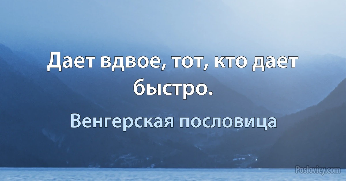 Дает вдвое, тот, кто дает быстро. (Венгерская пословица)