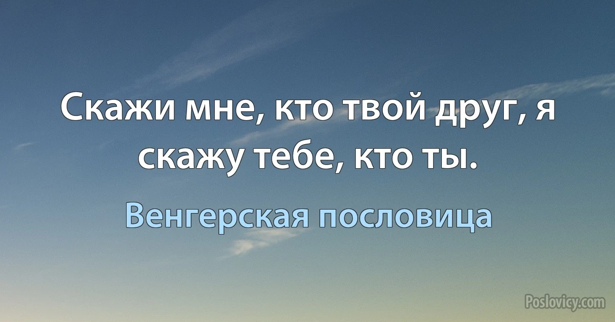 Скажи мне, кто твой друг, я скажу тебе, кто ты. (Венгерская пословица)