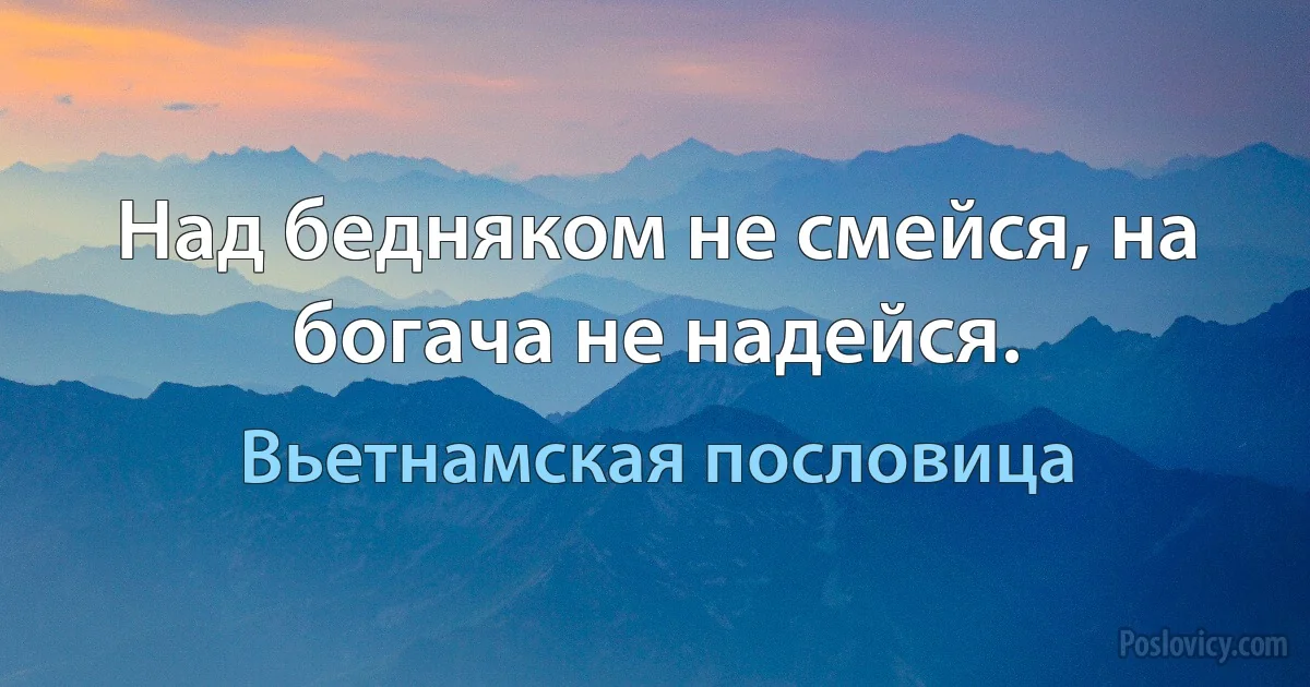 Над бедняком не смейся, на богача не надейся. (Вьетнамская пословица)