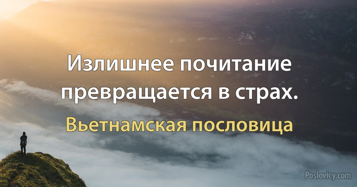 Излишнее почитание превращается в страх. (Вьетнамская пословица)