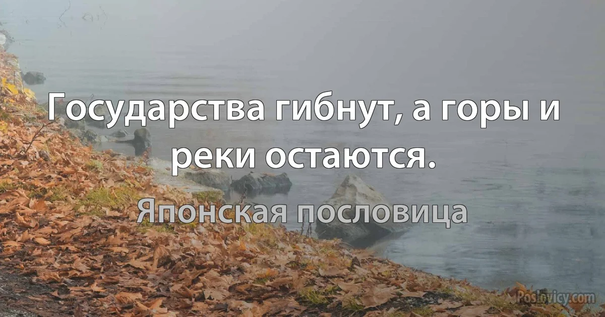 Государства гибнут, а горы и реки остаются. (Японская пословица)