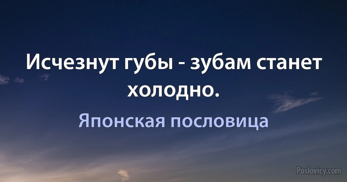 Исчезнут губы - зубам станет холодно. (Японская пословица)