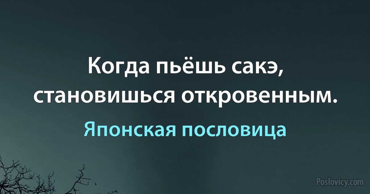 Когда пьёшь сакэ, становишься откровенным. (Японская пословица)