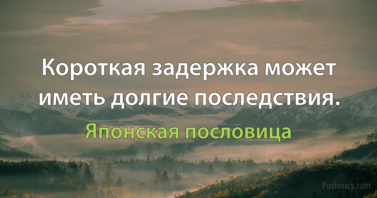 Короткая задержка может иметь долгие последствия. (Японская пословица)