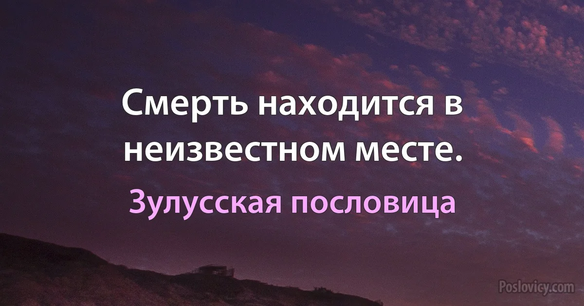 Смерть находится в неизвестном месте. (Зулусская пословица)