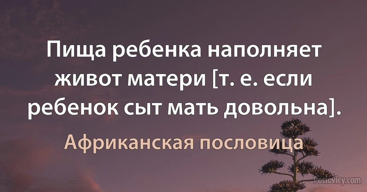 Пища ребенка наполняет живот матери [т. е. если ребенок сыт мать довольна]. (Африканская пословица)