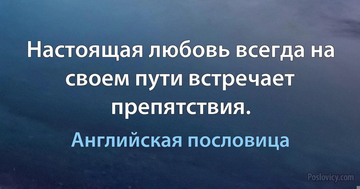 Настоящая любовь всегда на своем пути встречает препятствия. (Английская пословица)