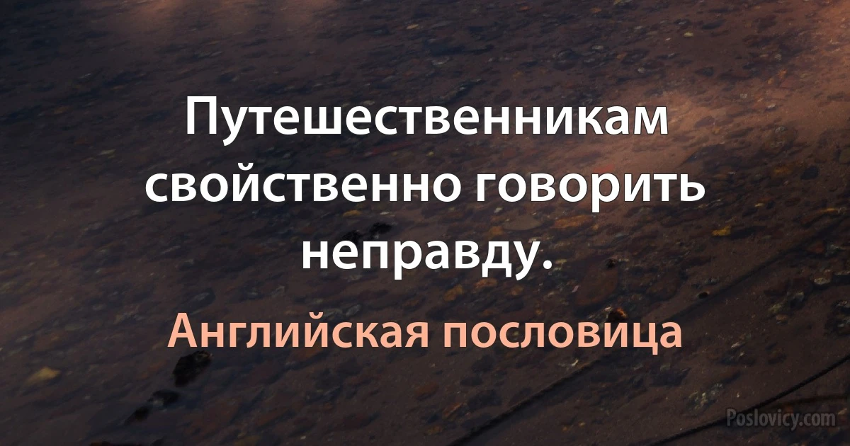 Путешественникам свойственно говорить неправду. (Английская пословица)