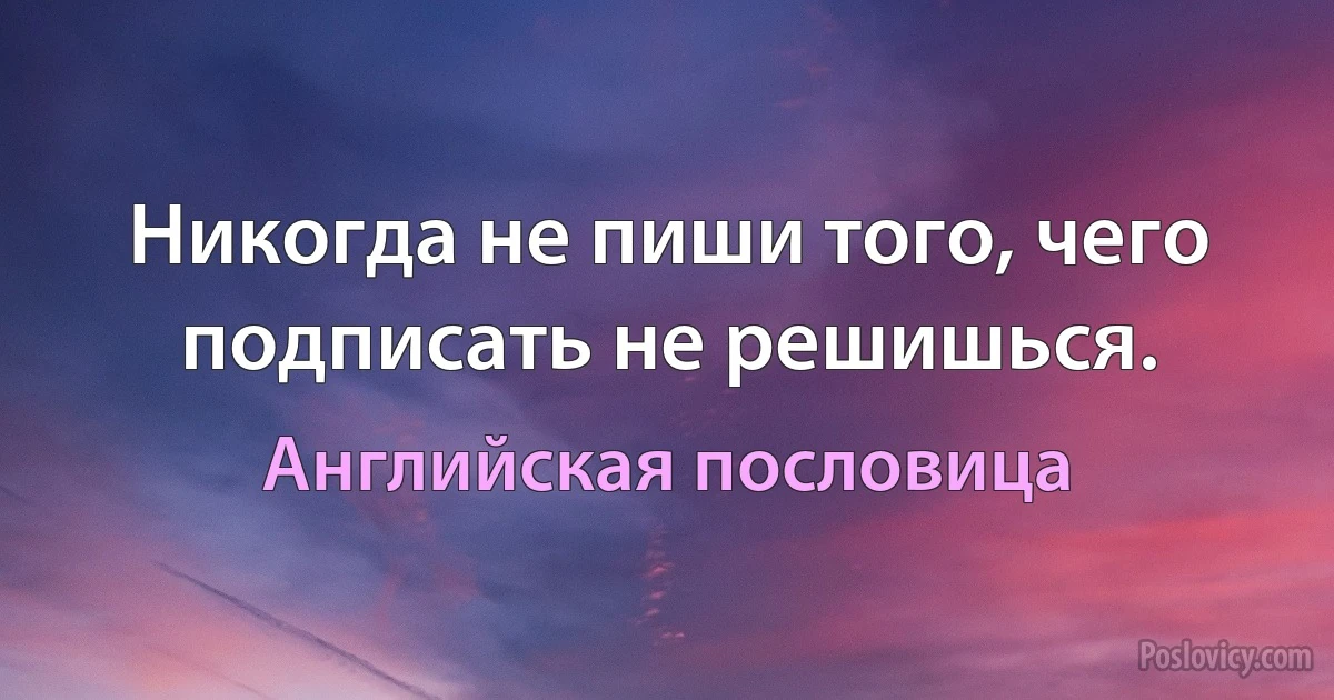 Никогда не пиши того, чего подписать не решишься. (Английская пословица)