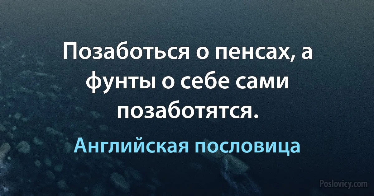 Позаботься о пенсах, а фунты о себе сами позаботятся. (Английская пословица)