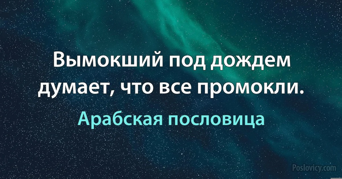 Вымокший под дождем думает, что все промокли. (Арабская пословица)