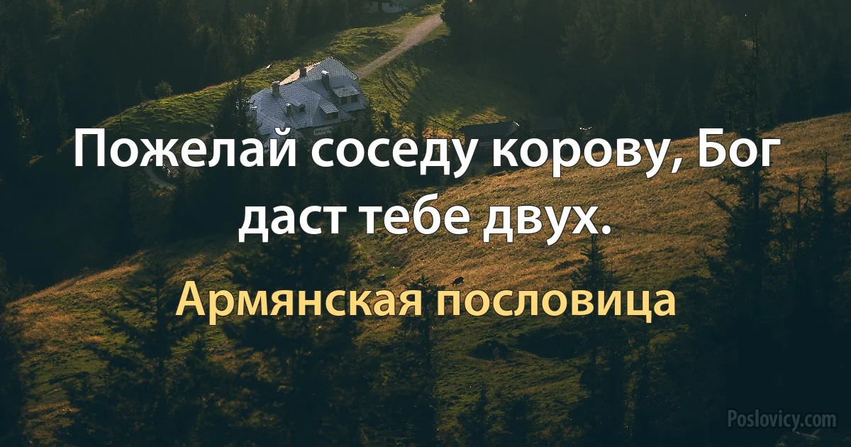 Пожелай соседу корову, Бог даст тебе двух. (Армянская пословица)