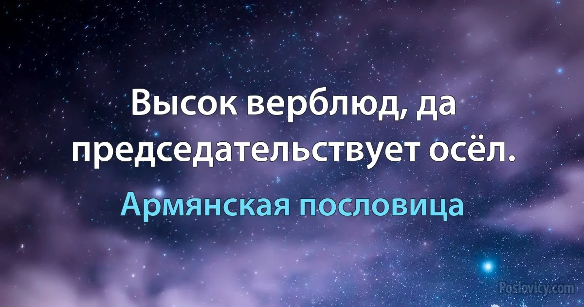 Высок верблюд, да председательствует осёл. (Армянская пословица)