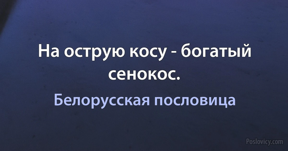 На острую косу - богатый сенокос. (Белорусская пословица)