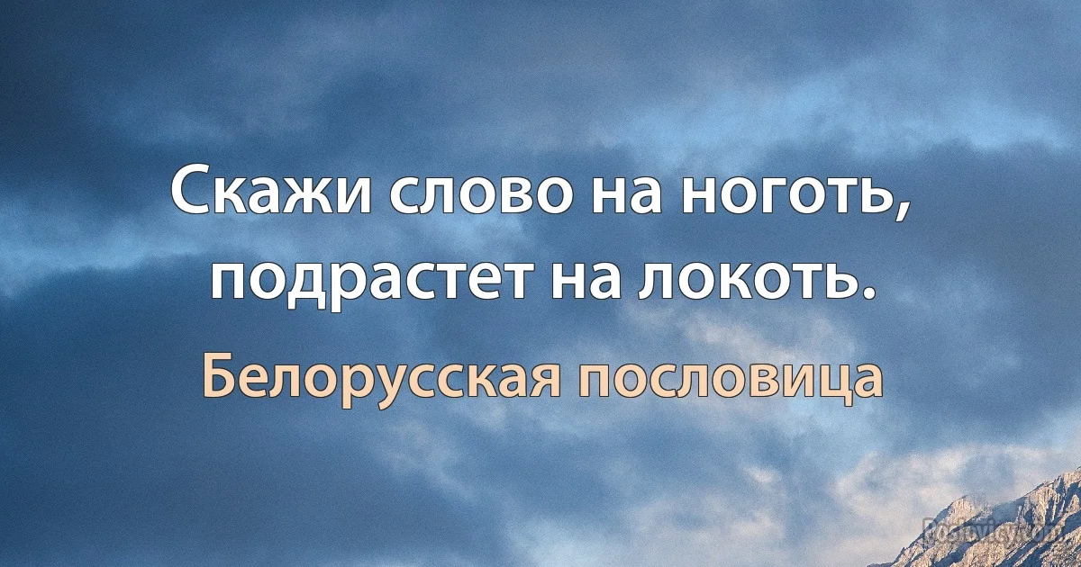 Скажи слово на ноготь, подрастет на локоть. (Белорусская пословица)