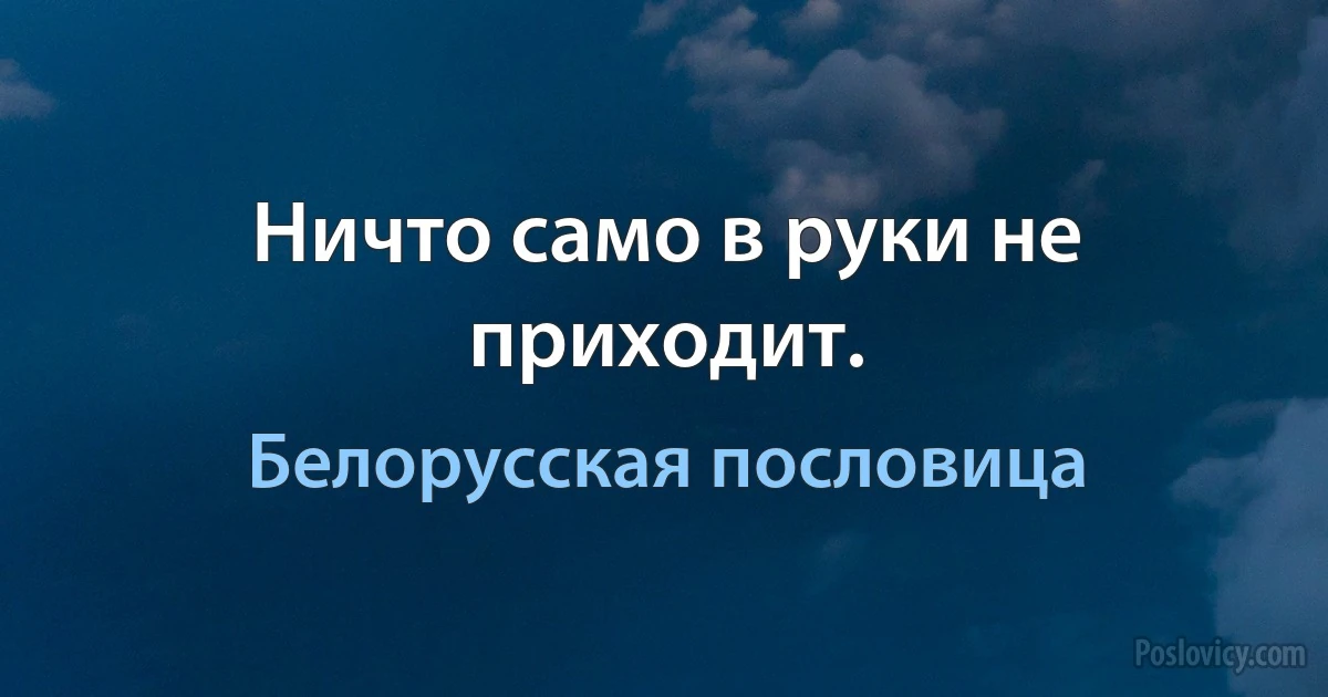 Ничто само в руки не приходит. (Белорусская пословица)