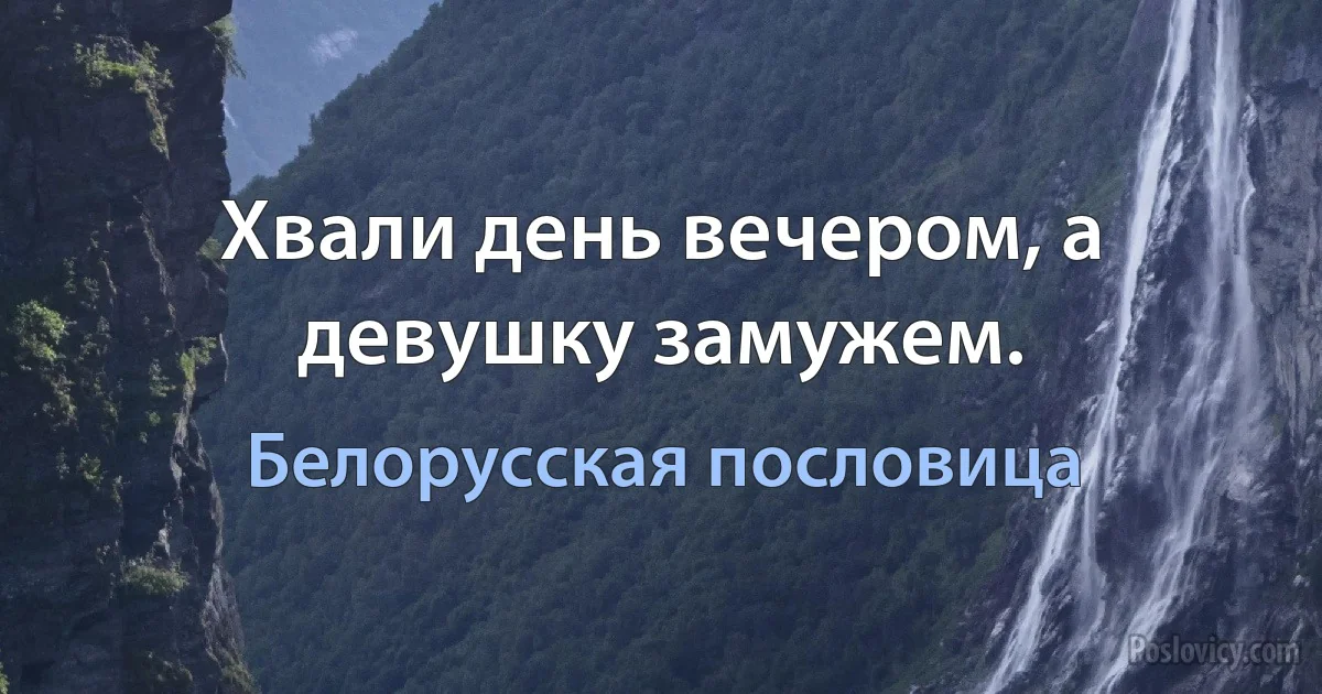 Хвали день вечером, а девушку замужем. (Белорусская пословица)