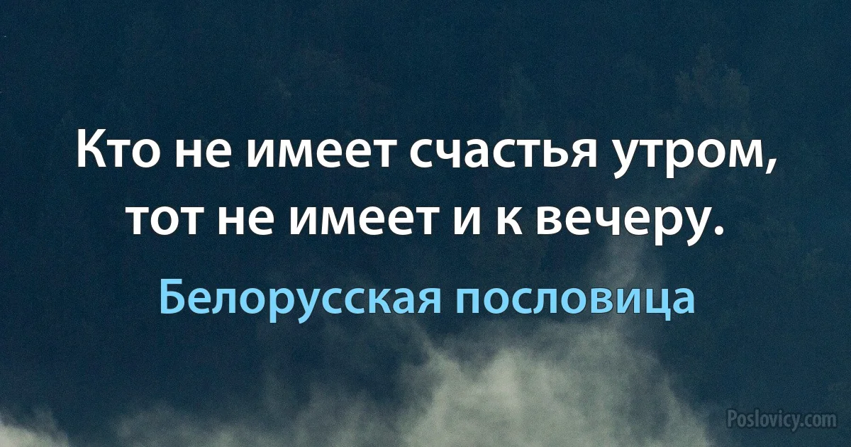 Кто не имеет счастья утром, тот не имеет и к вечеру. (Белорусская пословица)