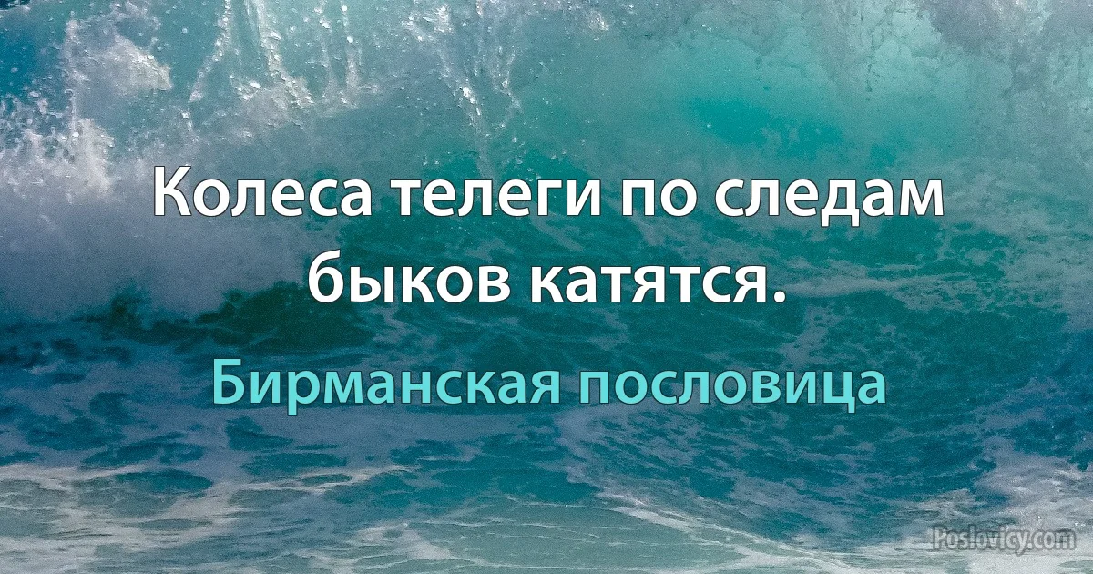 Колеса телеги по следам быков катятся. (Бирманская пословица)