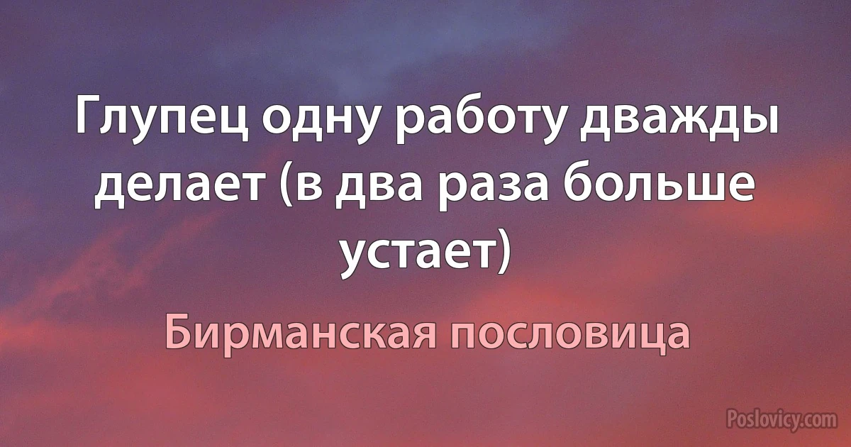 Глупец одну работу дважды делает (в два раза больше устает) (Бирманская пословица)