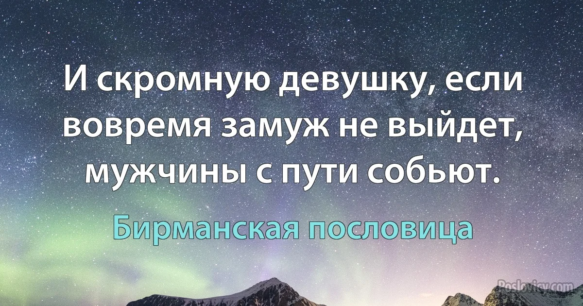 И скромную девушку, если вовремя замуж не выйдет, мужчины с пути собьют. (Бирманская пословица)