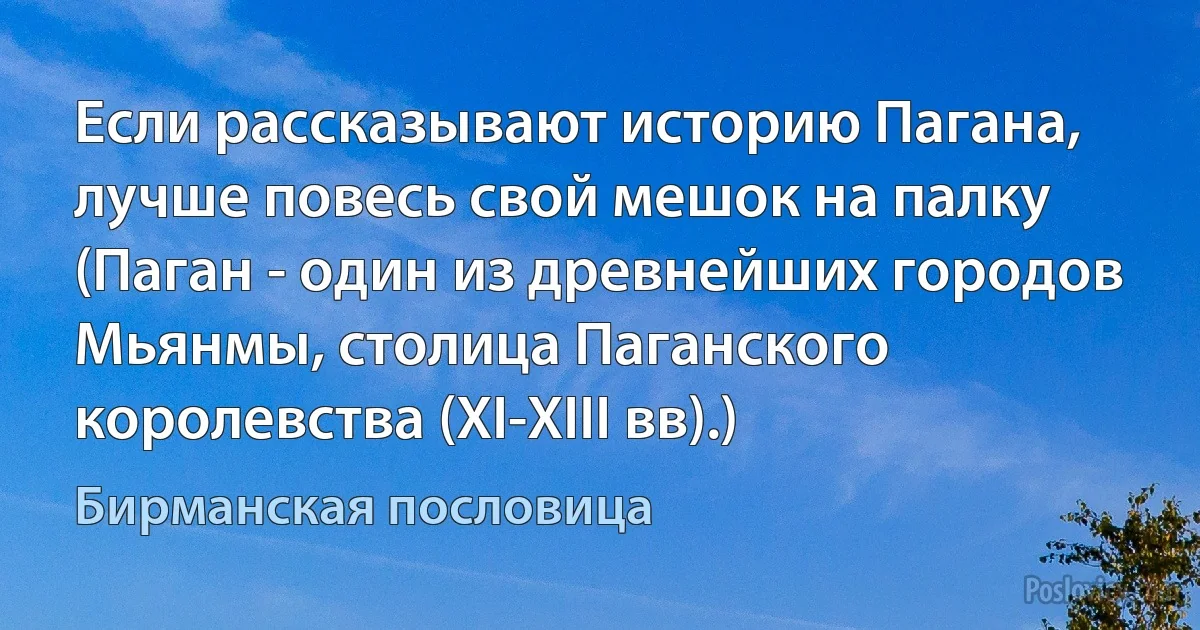 Если рассказывают историю Пагана, лучше повесь свой мешок на палку (Паган - один из древнейших городов Мьянмы, столица Паганского королевства (XI-XIII вв).) (Бирманская пословица)