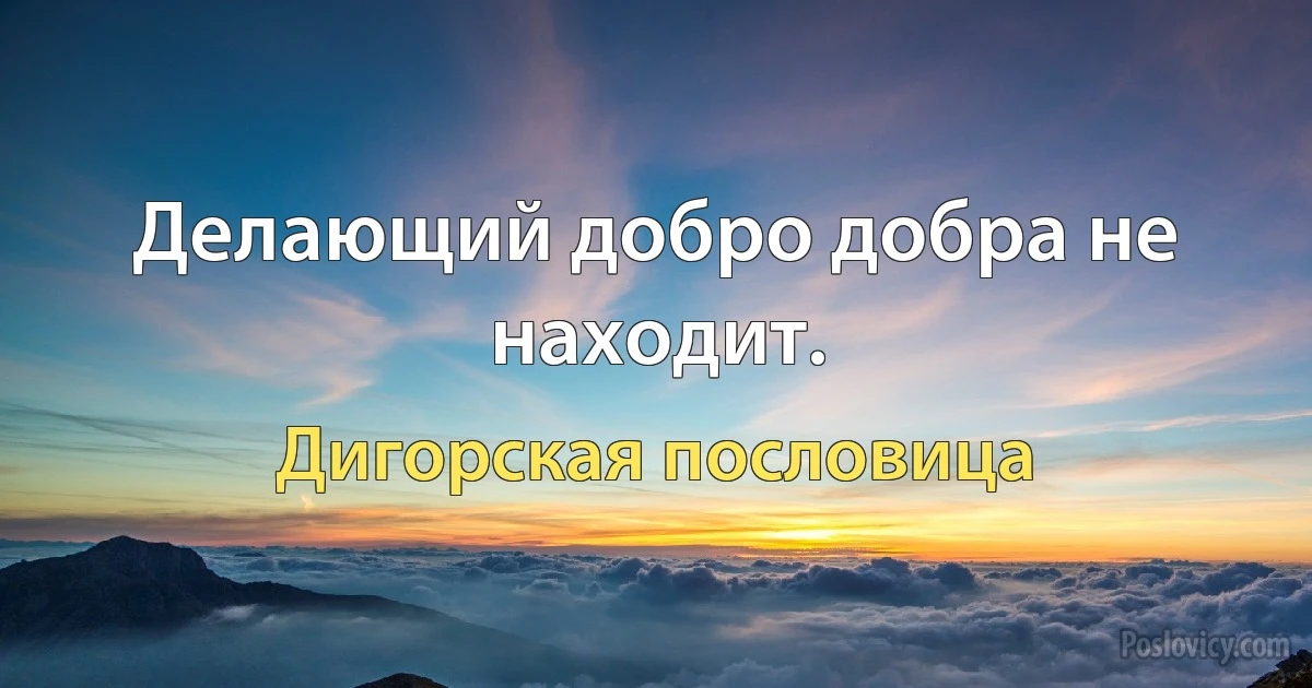 Делающий добро добра не находит. (Дигорская пословица)