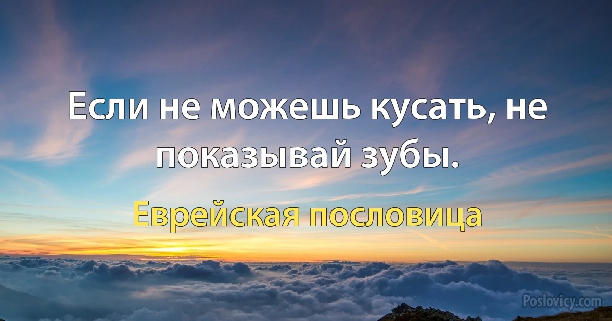 Если не можешь кусать, не показывай зубы. (Еврейская пословица)