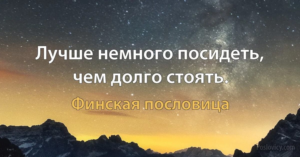 Лучше немного посидеть, чем долго стоять. (Финская пословица)