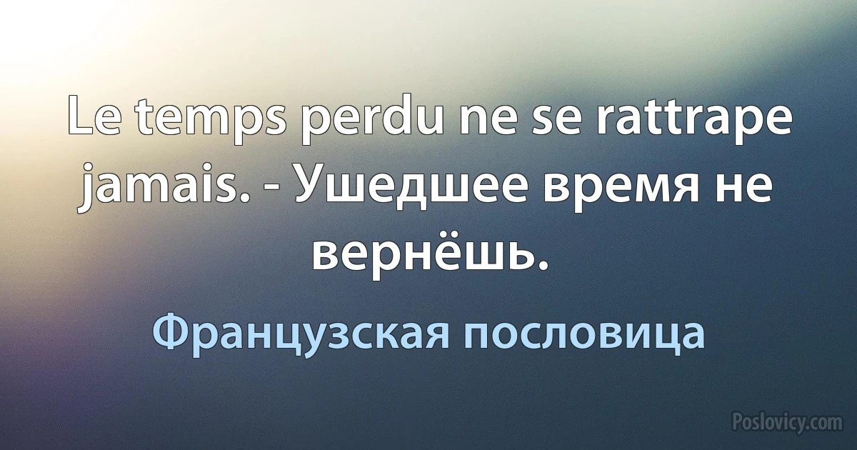 Le temps perdu ne se rattrape jamais. - Ушедшее время не вернёшь. (Французская пословица)