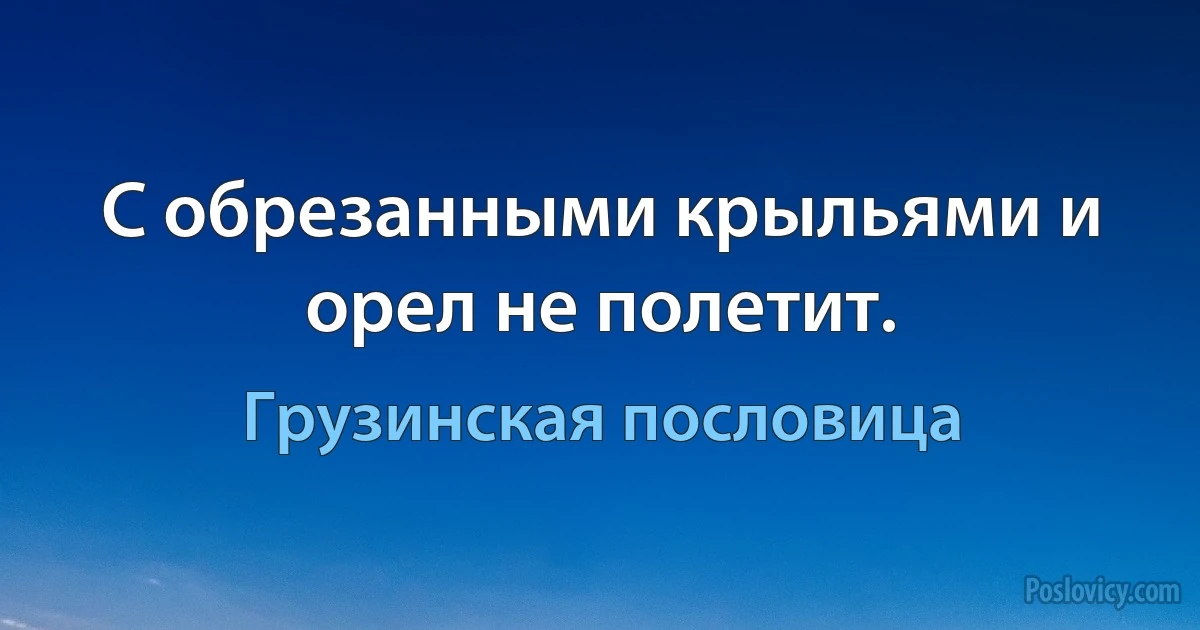 С обрезанными крыльями и орел не полетит. (Грузинская пословица)