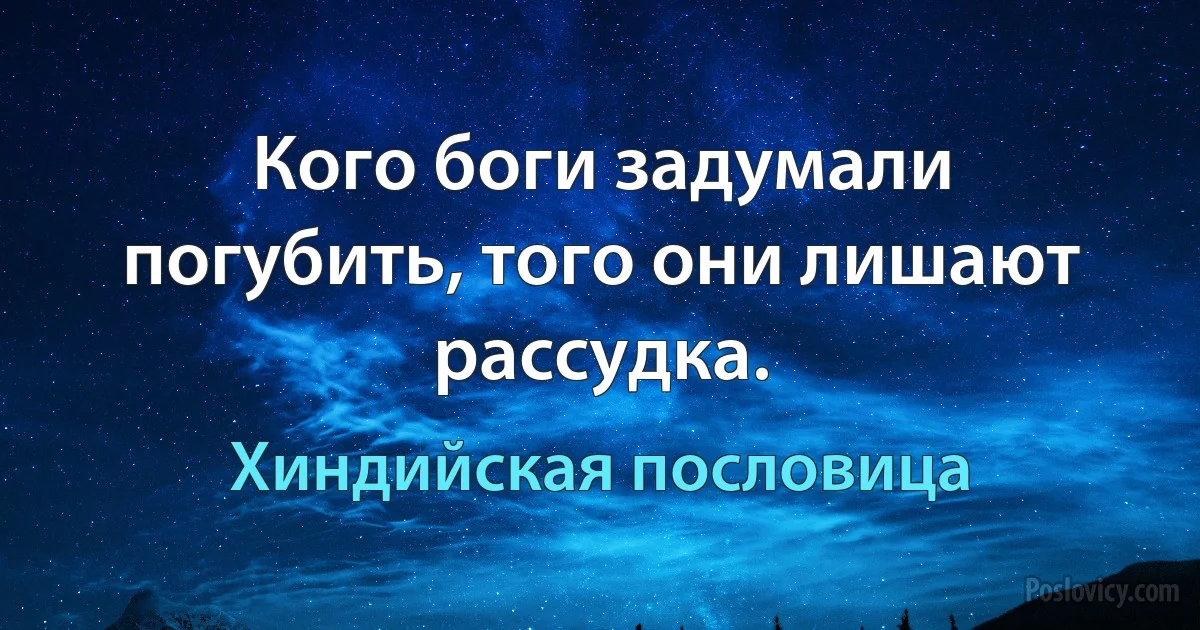 Кого боги задумали погубить, того они лишают рассудка. (Хиндийская пословица)