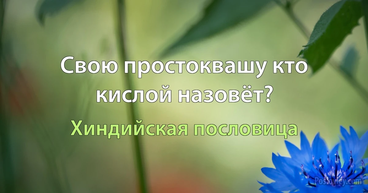 Свою простоквашу кто кислой назовёт? (Хиндийская пословица)