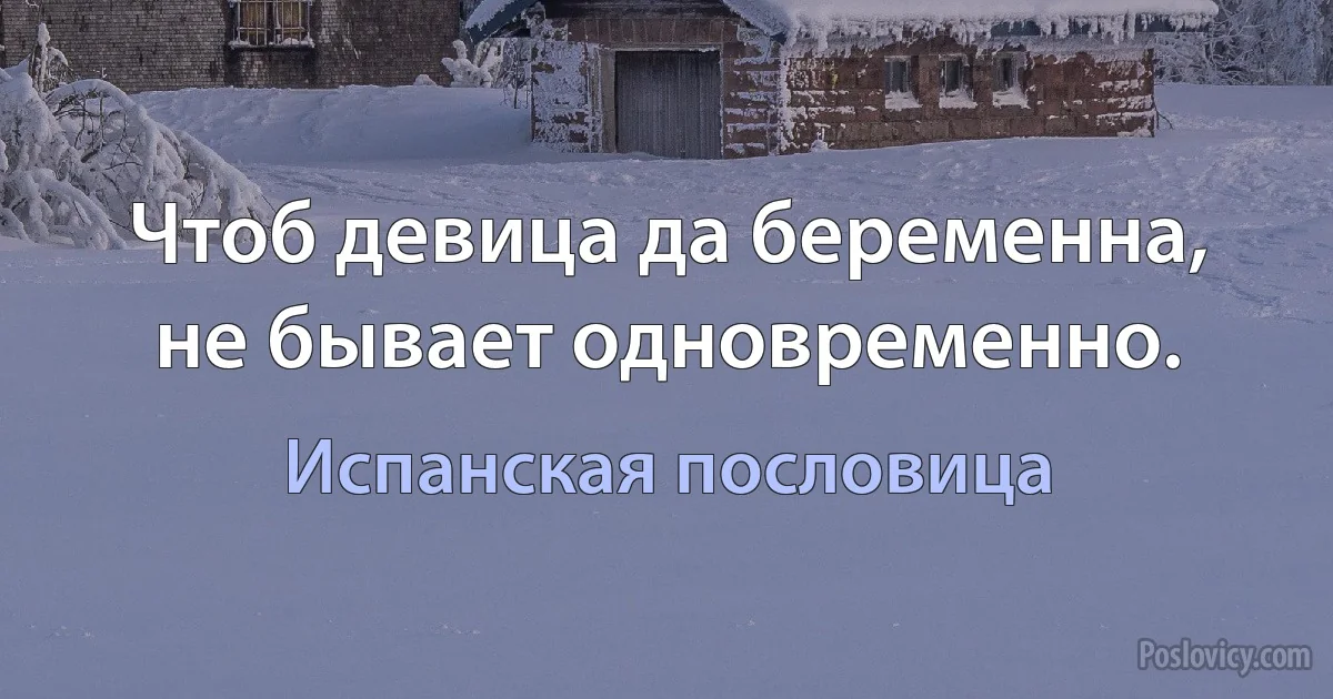 Чтоб девица да беременна, не бывает одновременно. (Испанская пословица)