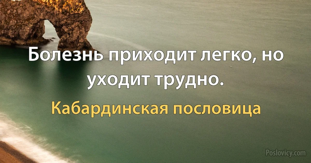 Болезнь приходит легко, но уходит трудно. (Кабардинская пословица)