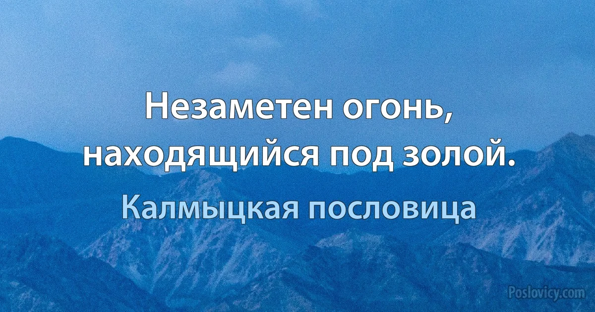 Незаметен огонь, находящийся под золой. (Калмыцкая пословица)