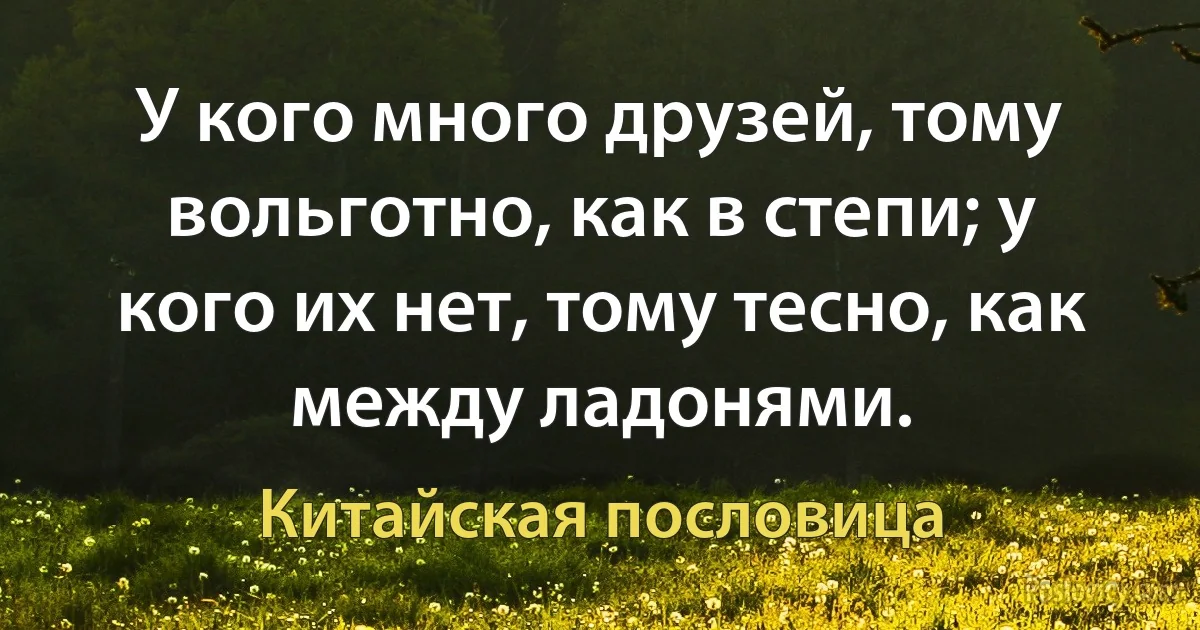 У кого много друзей, тому вольготно, как в степи; у кого их нет, тому тесно, как между ладонями. (Китайская пословица)