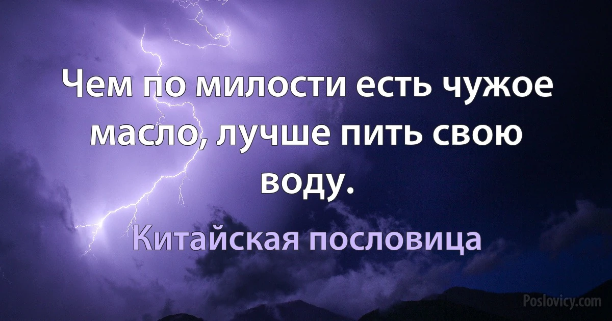 Чем по милости есть чужое масло, лучше пить свою воду. (Китайская пословица)