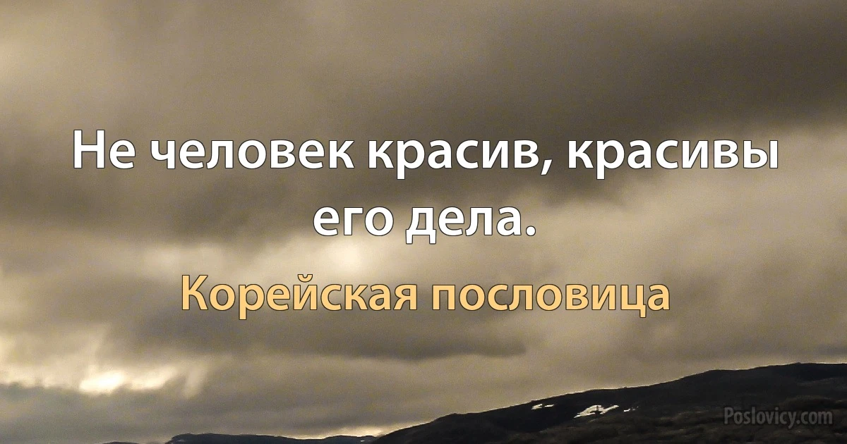 Не человек красив, красивы его дела. (Корейская пословица)