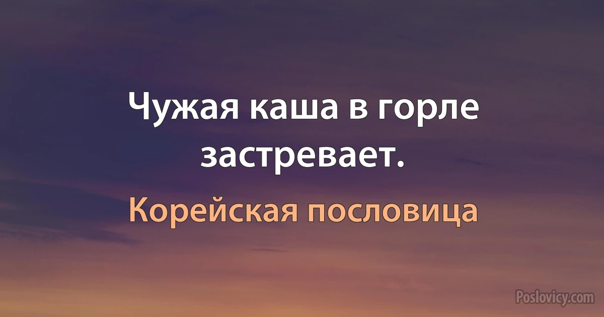 Чужая каша в горле застревает. (Корейская пословица)