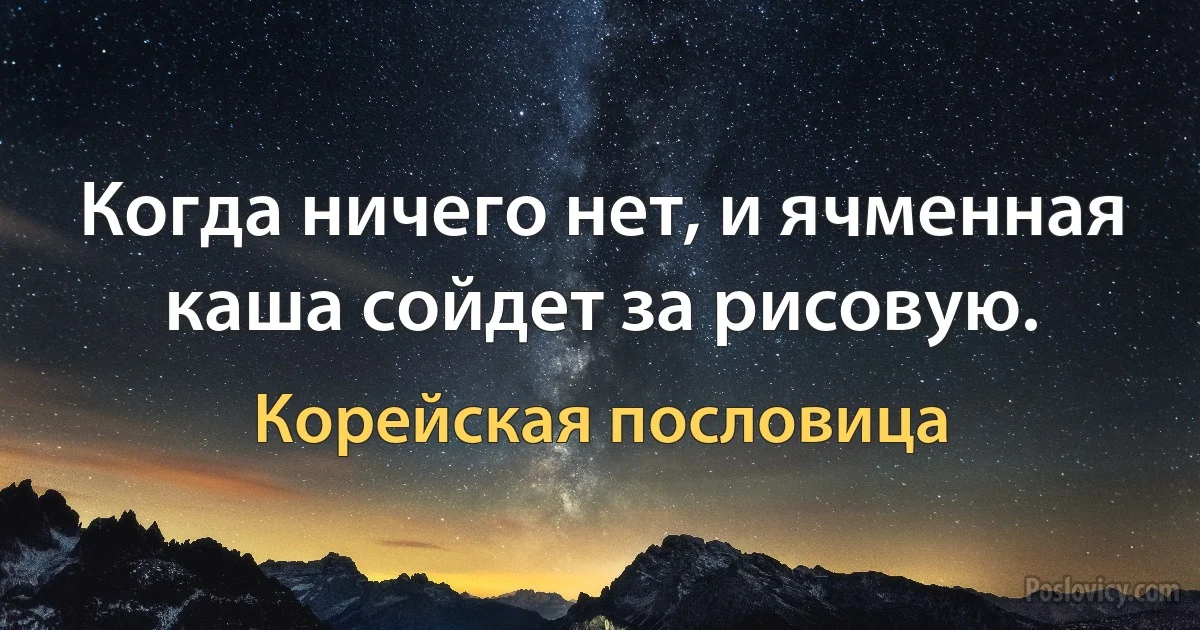 Когда ничего нет, и ячменная каша сойдет за рисовую. (Корейская пословица)