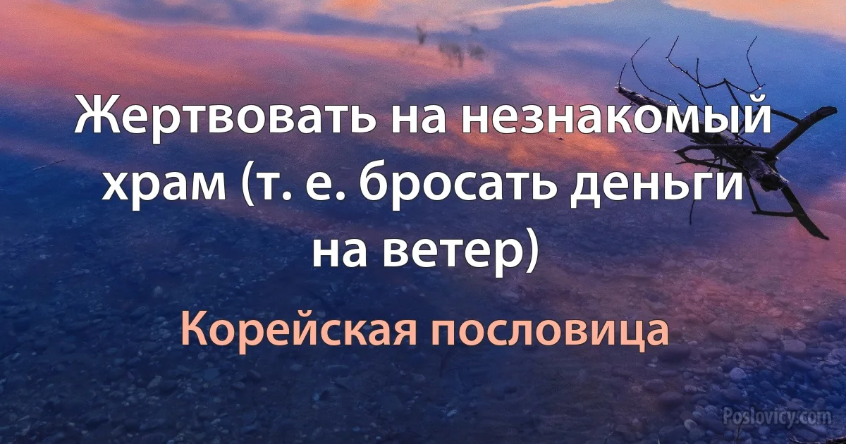 Жертвовать на незнакомый храм (т. е. бросать деньги на ветер) (Корейская пословица)