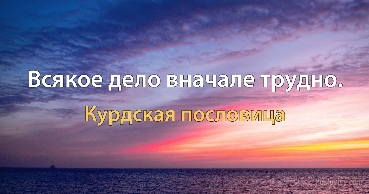 Всякое дело вначале трудно. (Курдская пословица)