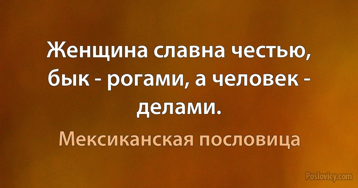 Женщина славна честью, бык - рогами, а человек - делами. (Мексиканская пословица)