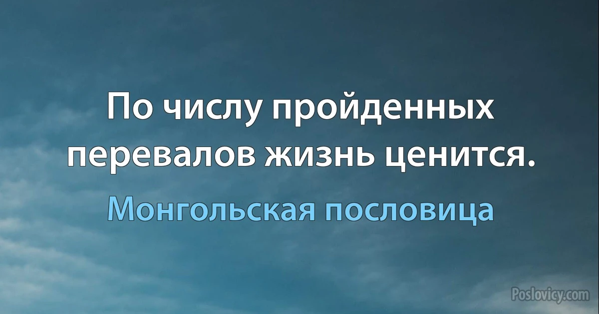 По числу пройденных перевалов жизнь ценится. (Монгольская пословица)