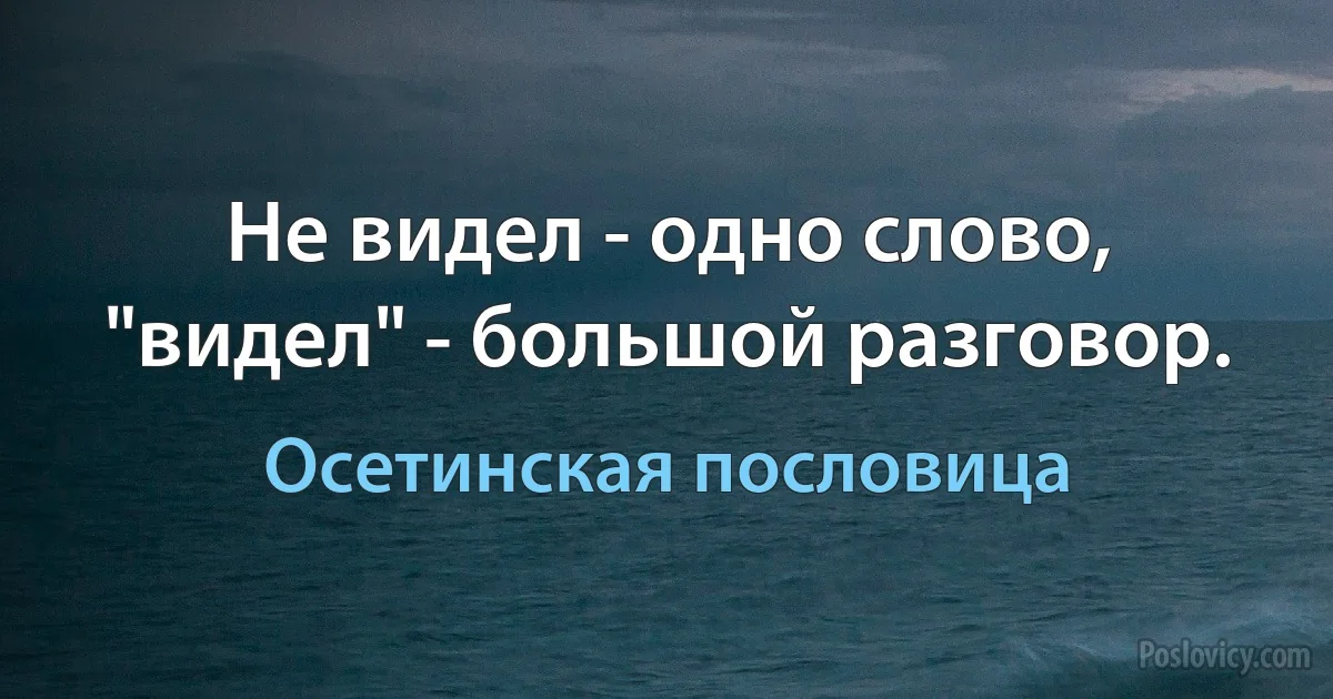 Не видел - одно слово, "видел" - большой разговор. (Осетинская пословица)