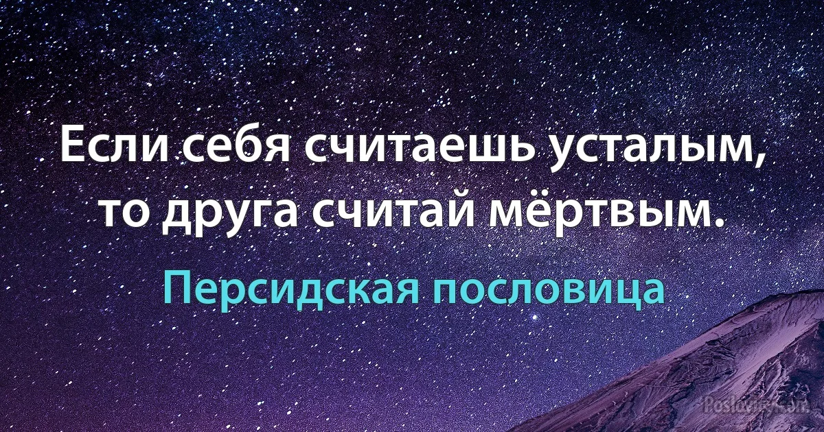 Если себя считаешь усталым, то друга считай мёртвым. (Персидская пословица)