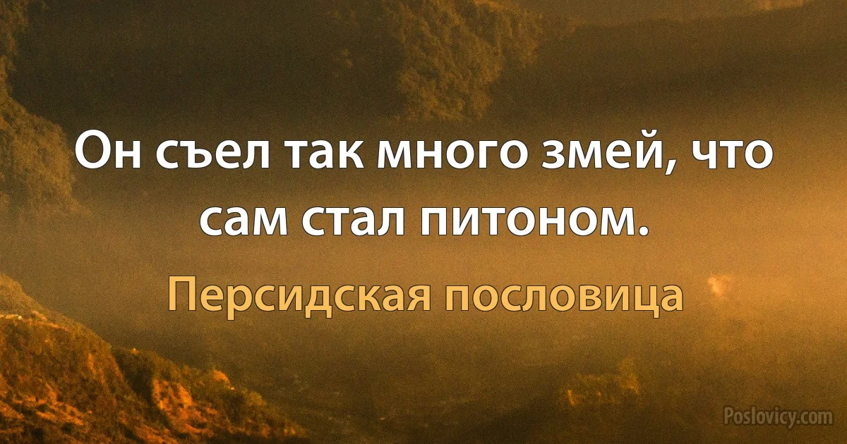 Он съел так много змей, что сам стал питоном. (Персидская пословица)