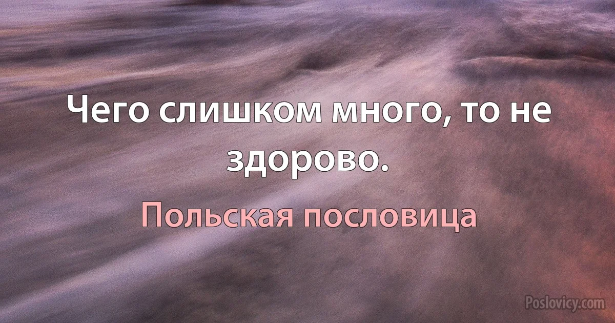 Чего слишком много, то не здорово. (Польская пословица)